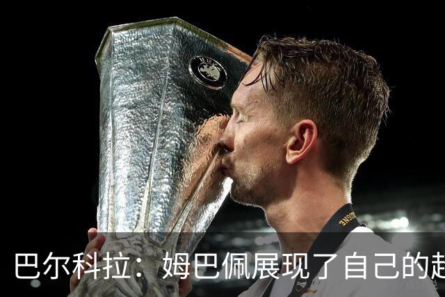 巴尔科拉：姆巴佩展现了自己的超强实力，相信他在世界杯持续高光